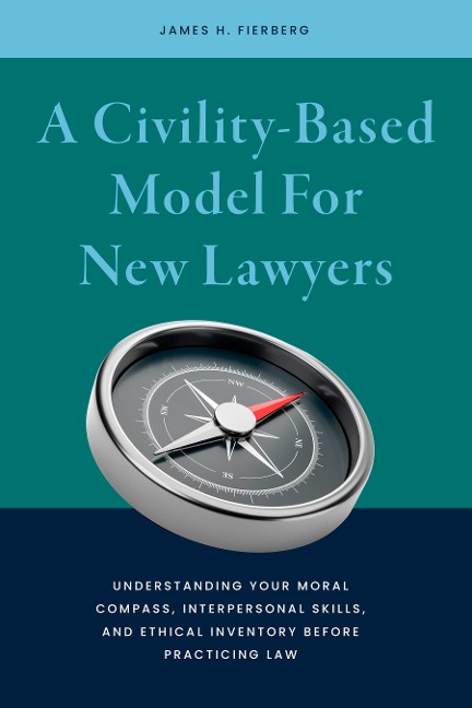 A Civility-Based Model for New Lawyers: Understanding Your Moral Compass, Interpersonal Skills, and Ethical Inventory Before Practicing Law