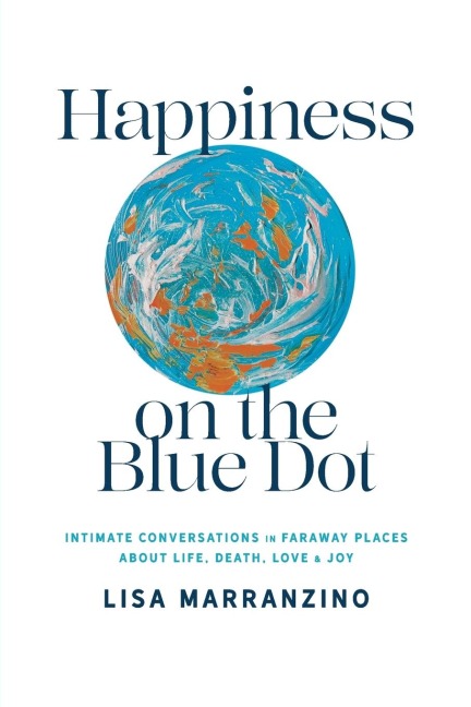 Happiness on the Blue Dot: Intimate Conversations in Faraway Places about Life , Death, Love, and Joy