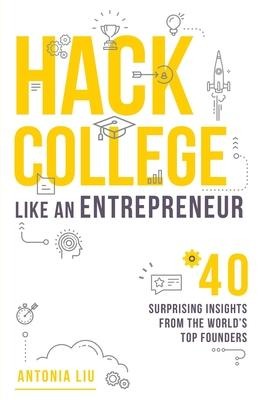 Hack College Like an Entrepreneur: 40 Surprising Insights from the World's Top Founders
