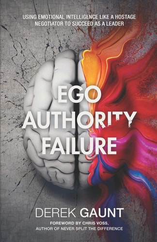 Ego, Authority, Failure Using Emotional Intelligence Like a Hostage Negotiator to Succeed as a Leader