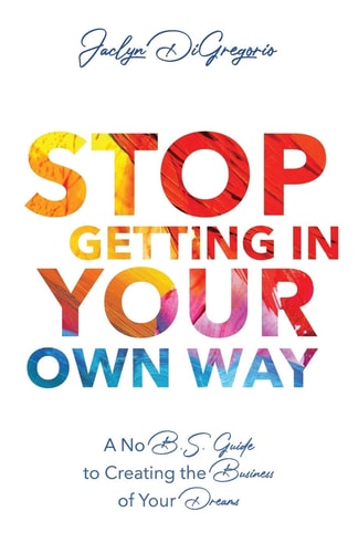 Stop Getting In Your Own Way A No B.S. Guide to Creating the Business of Your Dreams