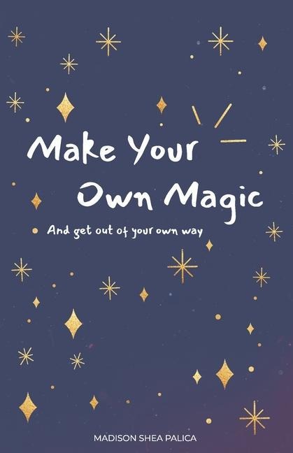 Make Your Own Magic: And Get Out Of Your Own Way