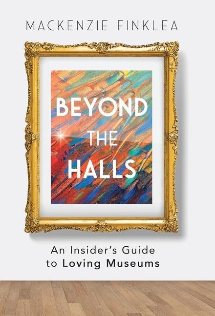 Beyond the Halls: An Insiders Guide to Loving Museums