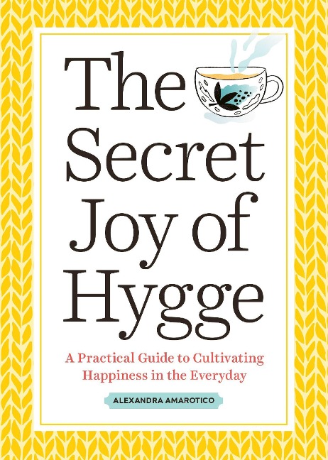 The Secret Joy of Hygge: A Practical Guide to Cultivating Happiness in the Everyday