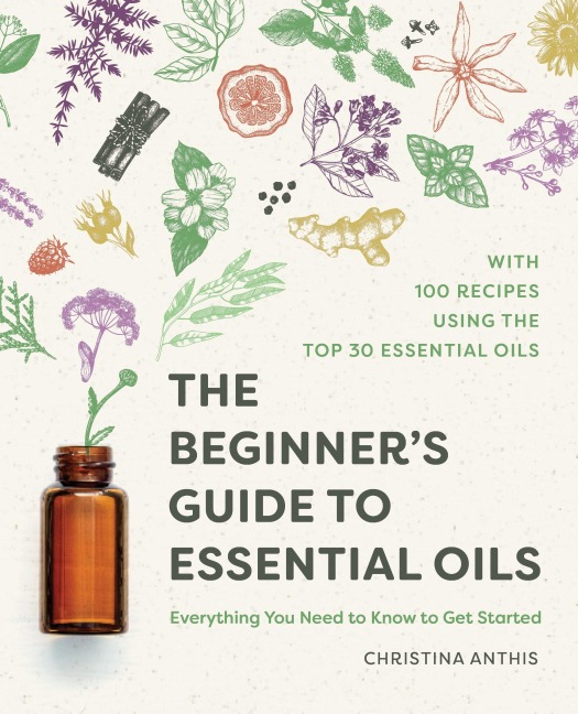 The Beginners Guide to Essential Oils: Everything You Need to Know to Get Started