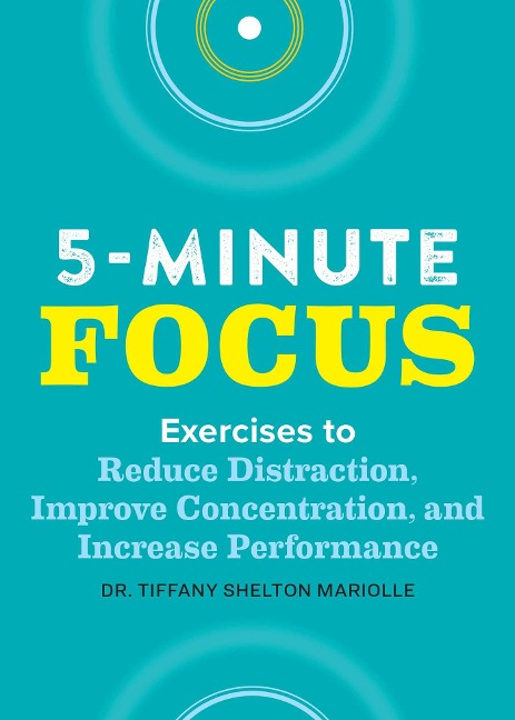 Five-Minute Focus: Exercises to Reduce Distraction, Improve Concentration, and Increase Performance