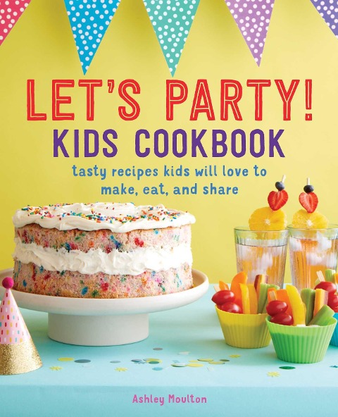 Lets Party! Kids Cookbook: Tasty Recipes Kids Will Love to Make, Eat, and Share