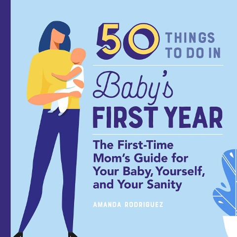 50 Things to Do in Babys First Year: The First-Time Moms Guide for Your Baby, Yourself, and Your Sanity