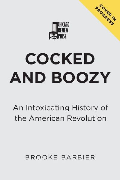 Cocked and Boozy: An Intoxicating History of the American Revolution