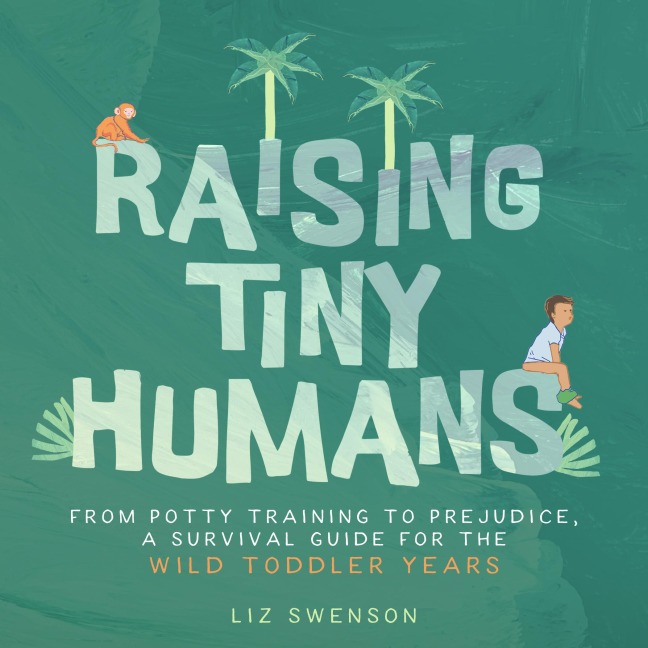 Raising Tiny Humans: From Potty Training to Prejudice, a Survival Guide for the wild Toddlers Years
