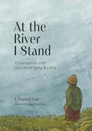 At the River I Stand Conversations with God about Dying & Living