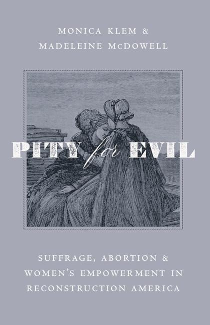 Pity for Evil: Suffrage, Abortion, and Womens Empowerment in Reconstruction America