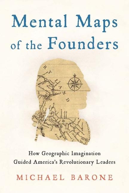 Mental Maps of the Founders: How Geographic Imagination Guided Americas Revolutionary Leaders