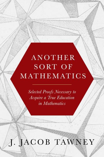 Another Sort of Mathematics: Selected Proofs Necessary to Finally Acquire an Education in Mathematics: Containing a Myriad of Other Theorems, Unsolved Problems, and Interesting Tidbits Nowhere Else in Captivity to Be Found
