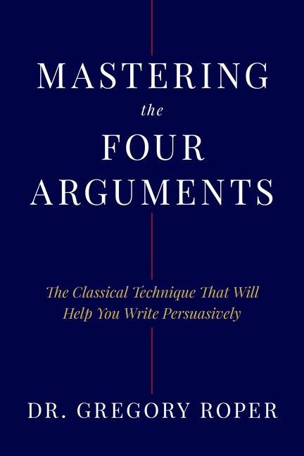 Mastering the Four Arguments: The Classical Technique That Will Help You Write Persuasively