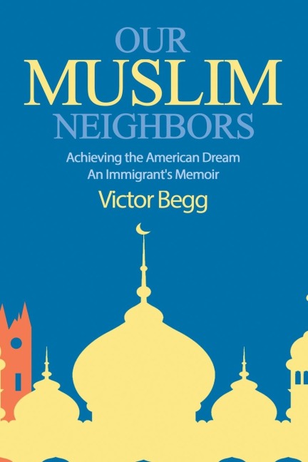 Our Muslim Neighbors: Achieving the American Dream, An Immigrants Memoir
