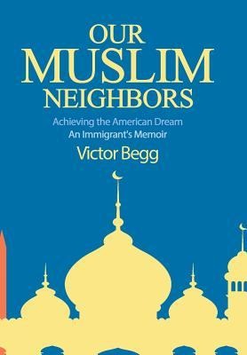 Our Muslim Neighbors: Achieving the American Dream, An Immigrants Memoir