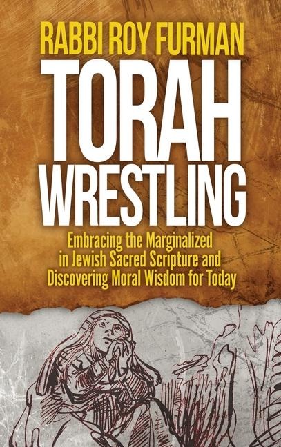 Torah Wrestling: Embracing the Marginalized in Jewish Sacred Scripture and Discovering Moral Wisdom for Today