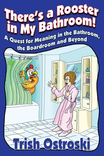 Theres a Rooster in My Bathroom!: A Quest for Meaning in the Bathroom, the Boardroom and Beyond