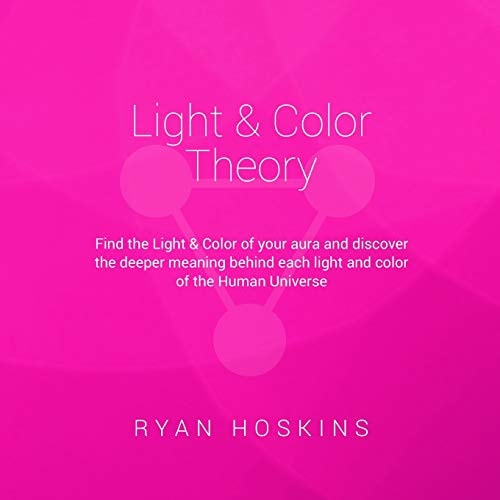 Light and Color Theory Find the Light and Color of Your Aura and Discover the Deeper Meaning Behind Each Light and Color of the Human Universe