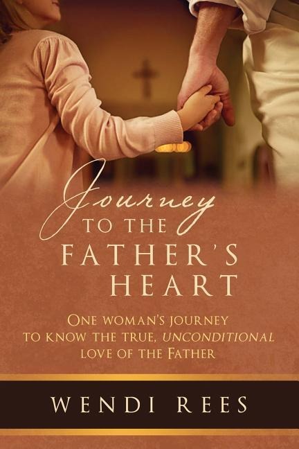 Journey to the Fathers Heart: One Womans Journey to Know the True, Unconditional Love of the Father