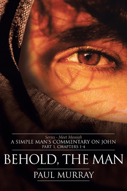 Behold, the Man: Series - Meet Messiah: A Simple Mans Commentary on John Part 1, Chapters 1-4