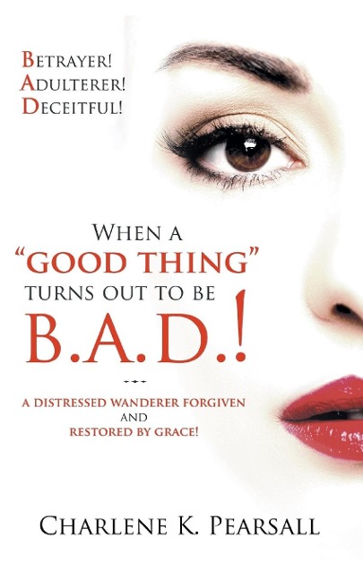 When A Good Thing Turns Out To Be B.A.D.!: A Distressed Wanderer Forgiven and Restored by Grace! Betrayer! Adulterer! Deceitful!