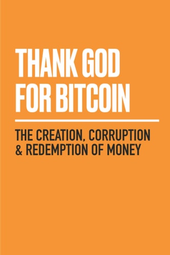 Thank God for Bitcoin The Creation, Corruption and Redemption of Money