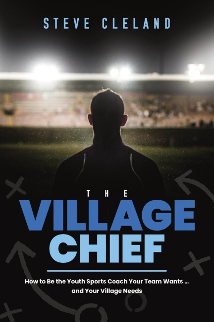 The Village Chief: How to Be the Youth Sports Coach Your Team Wants ... and Your Village Needs