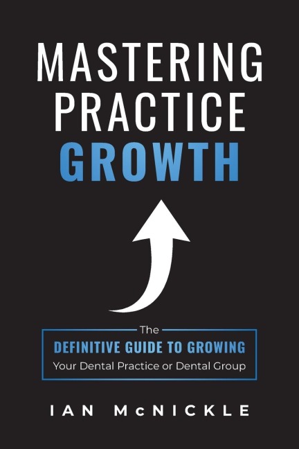 Mastering Practice Growth: The Definitive Guide to Growing Your Dental Practice or Dental Group