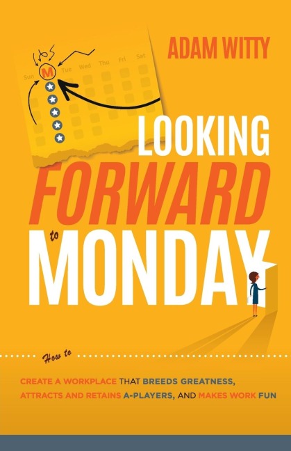 Looking Forward to Monday: How to Create a Workplace That Breeds Greatness, Attracts and Retains A-Players, and Makes Work Fun