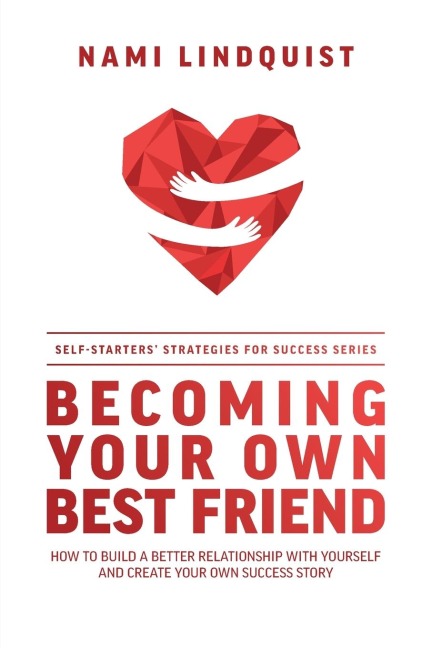 Becoming Your Own Best Friend: How to Build a Better Relationship with Yourself and Create Your Own Success Story