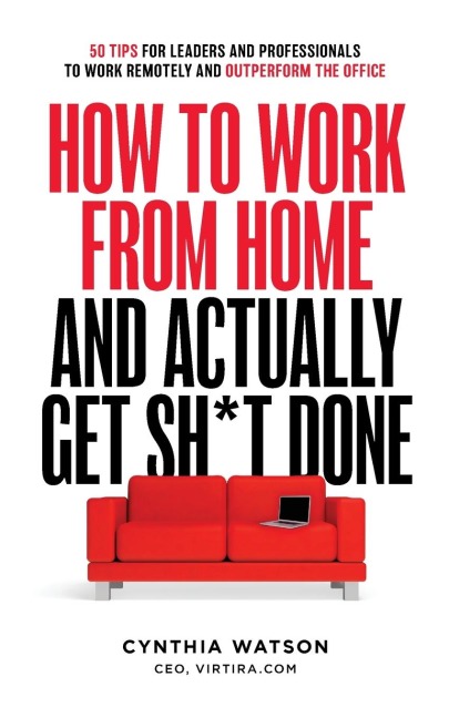 How to Work from Home and Actually Get Sh*t Done: 50 Tips for Leaders and Professionals to Work Remotely and Outperform the Office