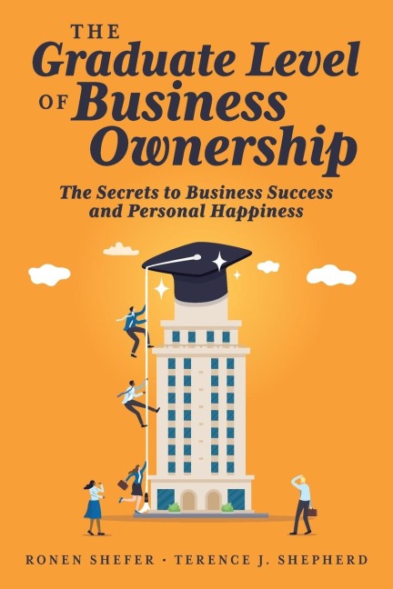 The Graduate Level of Business Ownership: The Secrets to Business Success and Personal Happiness