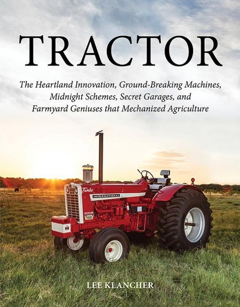 Tractor: The Heartland Innovation, Ground-Breaking Machines, Midnight Schemes, Secret Garages, and Farmyard Geniuses That Mechanized Agriculture