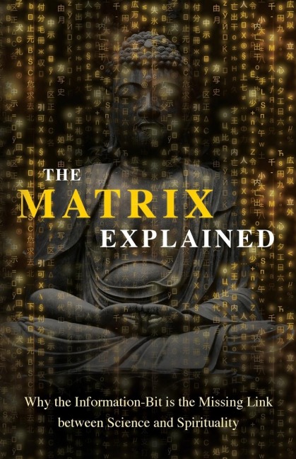 The Matrix Explained: Why the Information-Bit is the Missing Link between Science and Spirituality