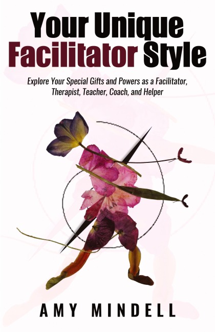 Your Unique Facilitator Style: Explore Your Special Gifts and Powers as a Facilitator, Therapist, Teacher, Coach, and Helper