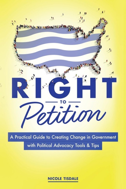 Right to Petition: A Practical Guide to Creating Change in Government with Political Advocacy Tools and Tips