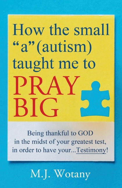 How the small a (autism) taught me to PRAY BIG: Being thankful to GOD in the midst of your greatest test, in order to have your...Testimony