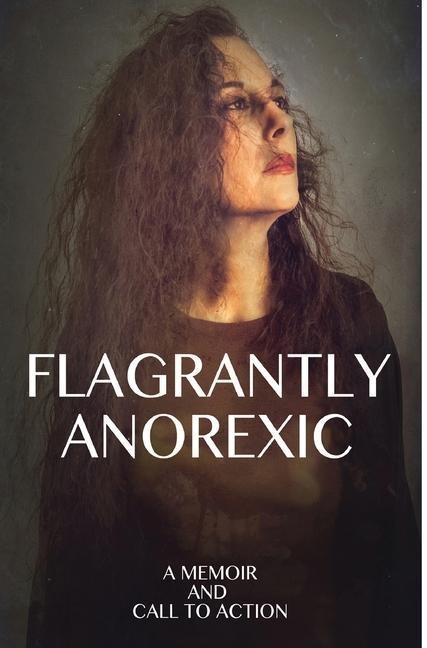 Flagrantly Anorexic: A Memoir and Call to Action