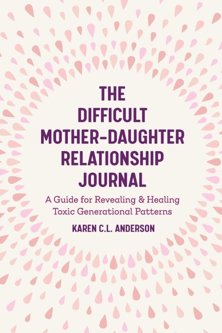 The Difficult Mother-Daughter Relationship Journal: A Guide for Revealing & Healing Toxic Generational Patterns (Companion Journal to Difficult Mothers Adult Daughters)