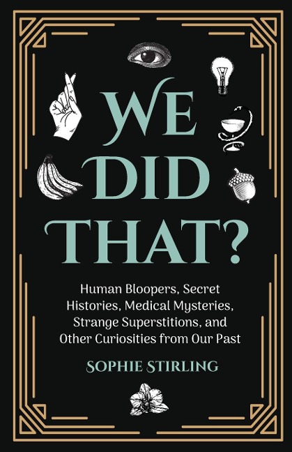 We Did That?: Human Bloopers, Secret Histories, Medical Mysteries, Strange Superstitions, and Other Curiosities from Our Past