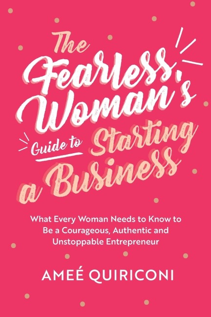 The Fearless Womans Guide to Starting a Business: What Every Woman Needs to Know to be a Courageous, Authentic and Unstoppable Entrepreneur (A Woman Owned Business Startup Step-By-Step Guidebook)