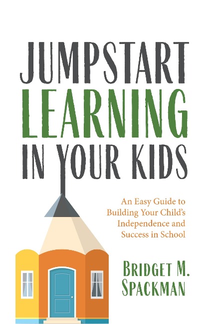 Jumpstart Learning in Your Kids: An Easy Guide to Building Your Childs Independence and Success in School (Conscious Parenting for Successful Kids)