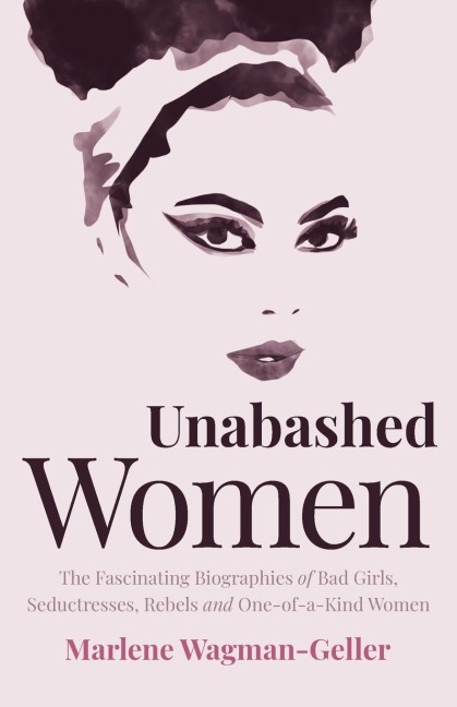 Unabashed Women: The Fascinating Biographies of Bad Girls, Seductresses, Rebels and One-Of-A-Kind Women