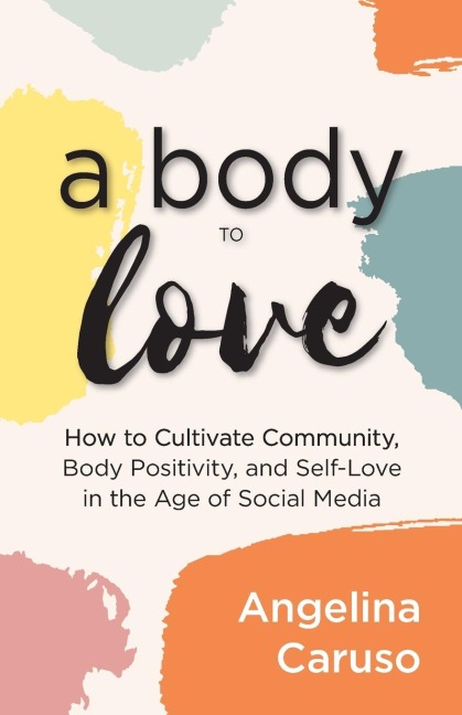 A Body to Love: Cultivate Community, Body Positivity, and Self-Love in the Age of Social Media (Dealing with Body Image Issues)