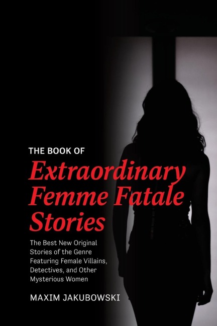 The Book of Extraordinary Femme Fatale Stories: The Best New Original Stories of the Genre Featuring Female Villains, Detectives, and Other Mysterious Women