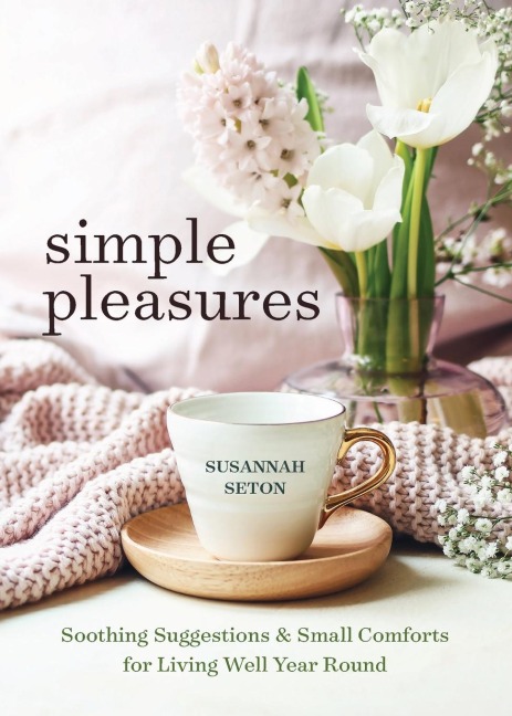 Simple Pleasures: Soothing Suggestions and Small Comforts for Living Well Year Round