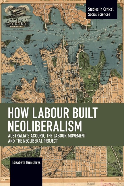 How Labour Built Neoliberalism: Australias Accord, the Labour Movement and the Neoliberal Project