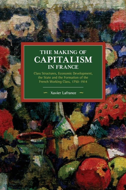 The Making of Capitalism in France: Class Structures, Economic Development, the State and the Formation of the French Working Class, 1750-1914